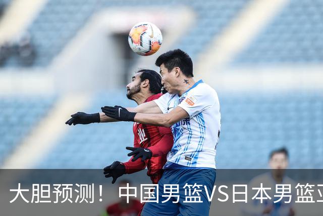 大胆预测！中国男篮VS日本男篮亚运会，中国男篮大胜，原因有4点