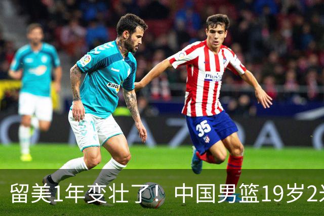 留美1年变壮了！中国男篮19岁2米06新星蜕变：效力NCAA名校，化身魔鬼筋肉人